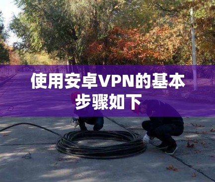 使用安卓VPN的基本步骤如下