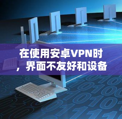 在使用安卓VPN时，界面不友好和设备切换时需要多次登录的问题可能由多个因素引起。以下是详细的解决方案