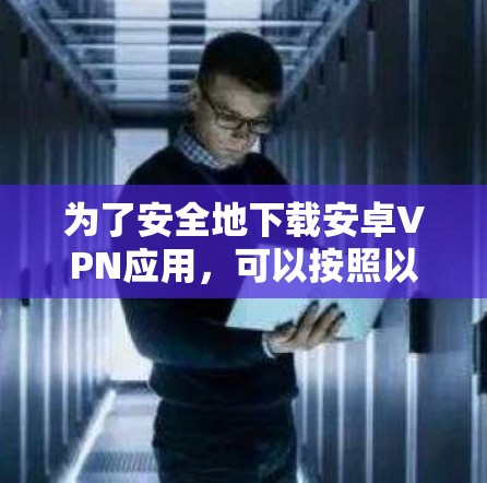 为了安全地下载安卓VPN应用，可以按照以下步骤进行操作