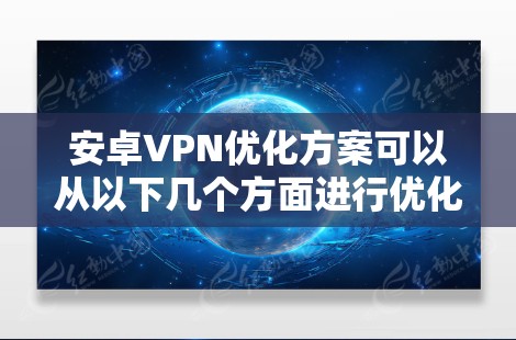 安卓VPN优化方案可以从以下几个方面进行优化，以提高用户体验和安全性