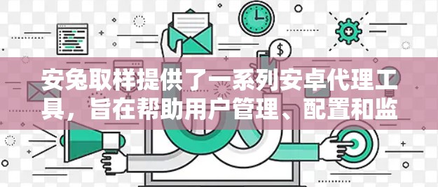 安兔取样提供了一系列安卓代理工具,旨在帮助用户管理、配置和监控安卓应用的代理服务。以下是一些推荐工具,帮助用户轻松管理自己的安卓代理 安兔取样提供了一系列安卓代理工具,旨在帮助用户管理、配置和监控安卓应用的代理服务。以下是一些推荐工具,帮助用户轻松管理自己的安卓代理