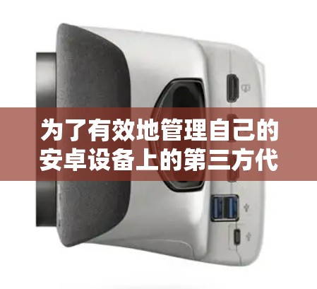 为了有效地管理自己的安卓设备上的第三方代理，您可以按照以下步骤进行操作