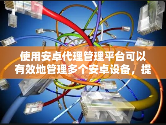 使用安卓代理管理平台可以有效地管理多个安卓设备，提高安全性并优化用户体验。以下是一些关键步骤和建议，帮助您更好地操作
