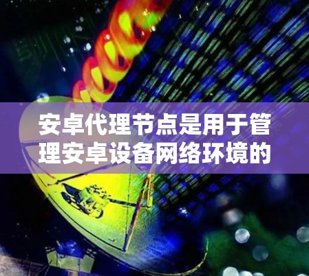 安卓代理节点是用于管理安卓设备网络环境的工具，主要功能包括设备管理、网络监控和设备管理。以下是详细的步骤和解释