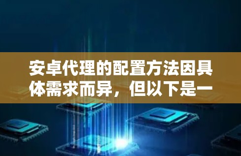 安卓代理的配置方法因具体需求而异,但以下是一些常见的配置步骤和常见问题处理方法,适用于大多数安卓代理的配置需求 安卓代理的配置方法因具体需求而异,但以下是一些常见的配置步骤和常见问题处理方法,适用于大多数安卓代理的配置需求