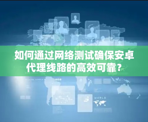 如何通过网络测试确保安卓代理线路的高效可靠？