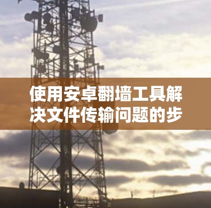 使用安卓翻墙工具解决文件传输问题的步骤如下