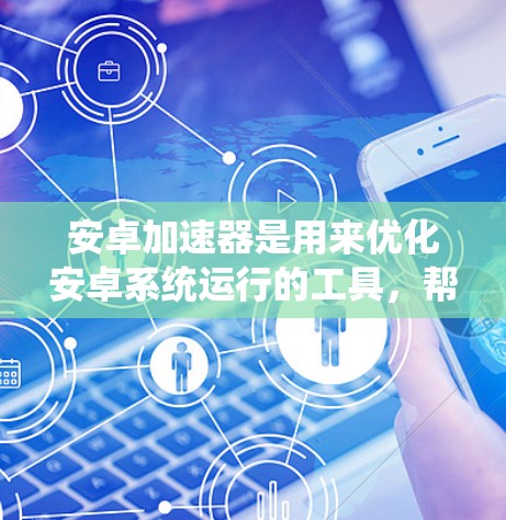 安卓加速器是用来优化安卓系统运行的工具，帮助加速系统性能、减少资源占用、提升用户体验。以下是关于安卓加速器的一些关键信息