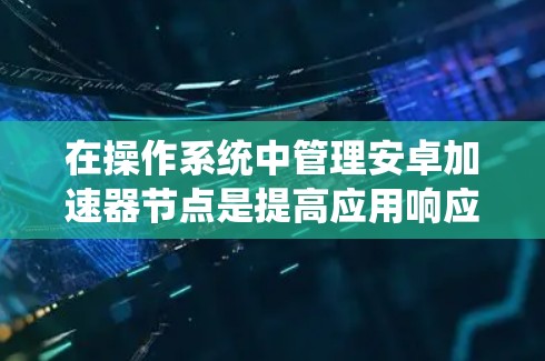 在操作系统中管理安卓加速器节点是提高应用响应速度的一种方法。以下是一些常用的方法和步骤
