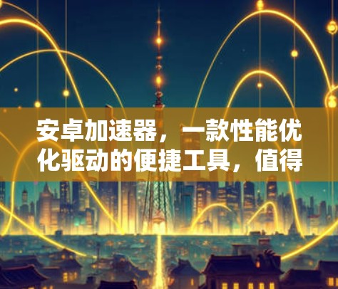 安卓加速器，一款性能优化驱动的便捷工具，值得下载！