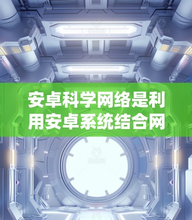 安卓科学网络是利用安卓系统结合网络功能的网络设备，主要用于实现科学计算和数据共享的场景。以下是一个系统化的学习框架，帮助你系统地掌握安卓科学网络的教程
