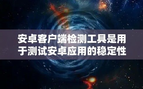 安卓客户端检测工具是用于测试安卓应用的稳定性，帮助发现潜在的漏洞和恶意代码。以下是对安卓客户端检测工具的详细说明