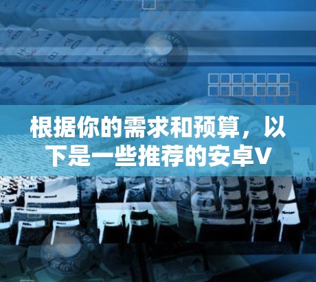 根据你的需求和预算,以下是一些推荐的安卓VPN加速工具的详细比较 根据你的需求和预算,以下是一些推荐的安卓VPN加速工具的详细比较