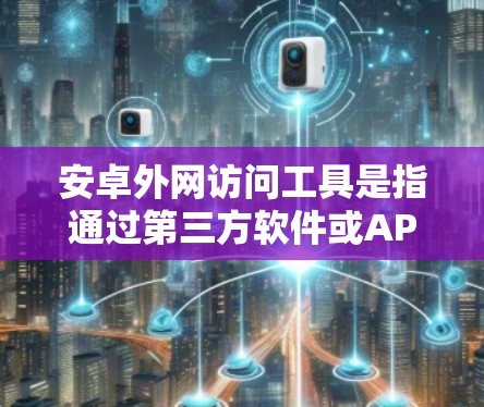 安卓外网访问工具是指通过第三方软件或API访问安卓设备(如手机、电脑等)的软件或服务。这些工具通常用于获取设备的账户、隐私信息或其他功能,但需要谨慎使用,确保数据安全和隐私保护 安卓外网访问工具是指通过第三方软件或API访问安卓设备(如手机、电脑等)的软件或服务。这些工具通常用于获取设备的账户、隐私信息或其他功能,但需要谨慎使用,确保数据安全和隐私保护
