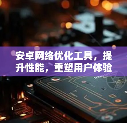 安卓网络优化工具，提升性能，重塑用户体验