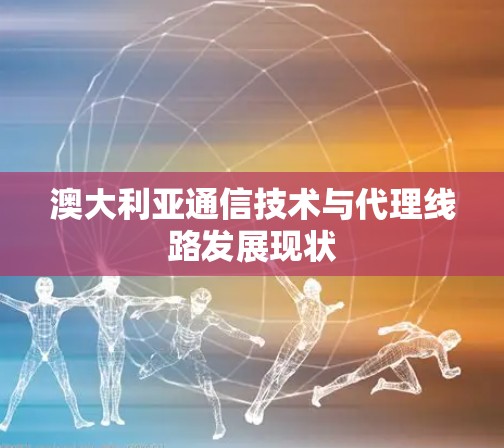 澳大利亚通信技术与代理线路发展现状