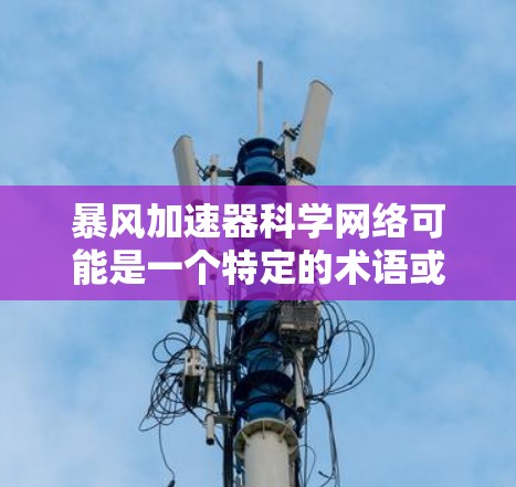 暴风加速器科学网络可能是一个特定的术语或概念，具体含义可能因上下文而异。以下是一些可能的解释