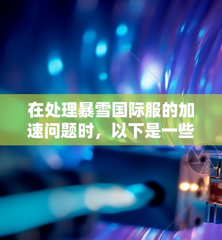 在处理暴雪国际服的加速问题时，以下是一些步骤和方法，帮助您更快地进入国际服