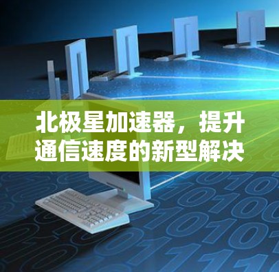 北极星加速器，提升通信速度的新型解决方案