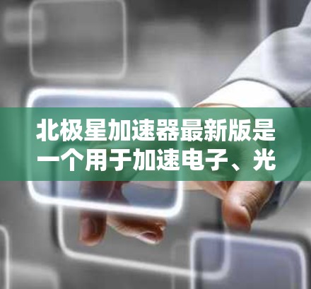 北极星加速器最新版是一个用于加速电子、光子或其他微小粒子的加速器装置，其最新版本可能在技术细节、性能提升和应用领域方面都有改进。以下是对其最新版本的总结
