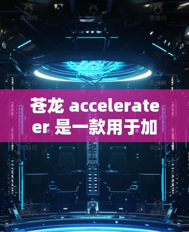 苍龙 accelerateer 是一款用于加速网络连接的设备，其海外市场的信息可以通过以下途径获取