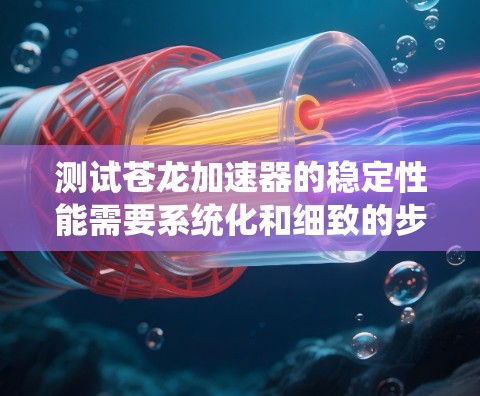 测试苍龙加速器的稳定性能需要系统化和细致的步骤。以下是详细的步骤指南