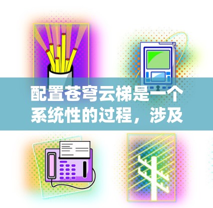 配置苍穹云梯是一个系统性的过程，涉及下载、安装、配置和使用。以下是一个详细的步骤指南，帮助您顺利完成配置