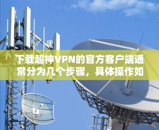 下载超神VPN的官方客户端通常分为几个步骤，具体操作如下