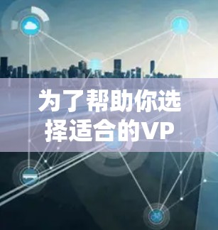 为了帮助你选择适合的VPN服务，以下是一些关键考虑因素和推荐建议