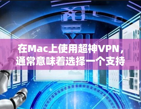 在Mac上使用超神VPN，通常意味着选择一个支持Mac系统的VPN服务。以下是一些推荐的超神VPN选项，它们在Mac上运行良好，并且提供多种功能