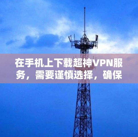 在手机上下载超神VPN服务，需要谨慎选择，确保下载的安全性和合法性。以下是一些常见的超神VPN服务类型及其特点