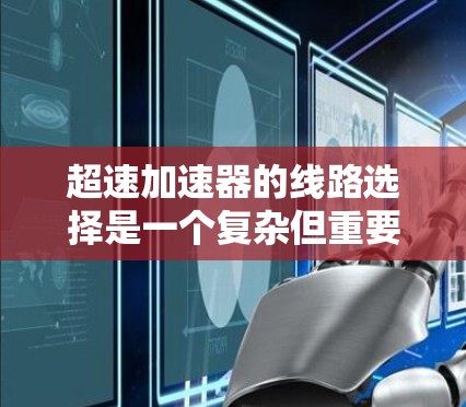 超速加速器的线路选择是一个复杂但重要的步骤，需要综合考虑多种因素以确保高效且安全地提高速度。以下是对超速加速器线路选择的分步解释