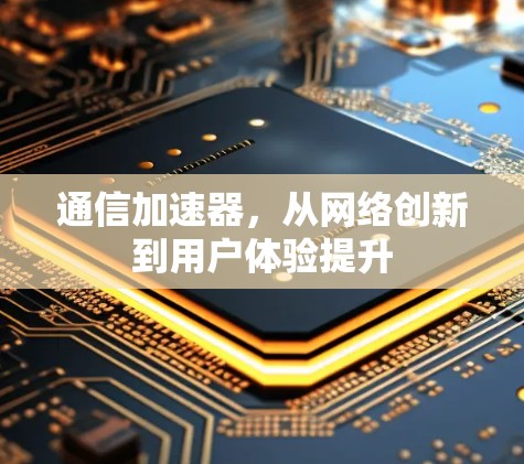 通信加速器，从网络创新到用户体验提升