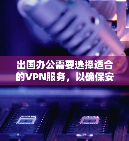 出国办公需要选择适合的VPN服务，以确保安全访问多个国家的网站。以下是一些推荐的VPN服务及其特点，帮助您做出明智的选择