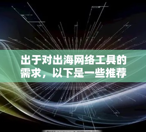出于对出海网络工具的需求，以下是一些推荐的工具，结合了功能、成本和适用场景的综合考虑