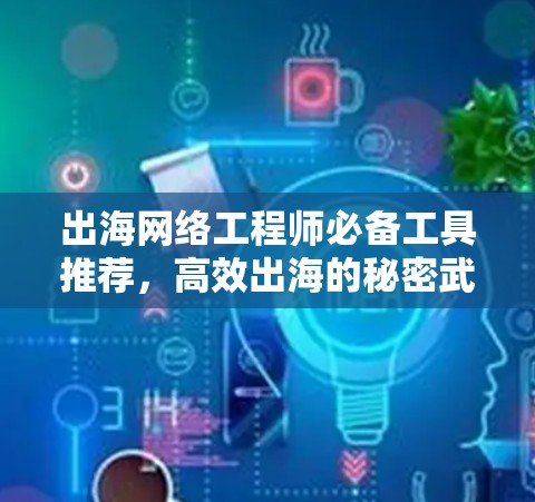 出海网络工程师必备工具推荐，高效出海的秘密武器