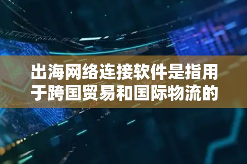 出海网络连接软件是指用于跨国贸易和国际物流的网络连接工具，主要功能包括网络连接、性能分析、防火墙管理、流量控制、安全防护和监控。以下是详细介绍