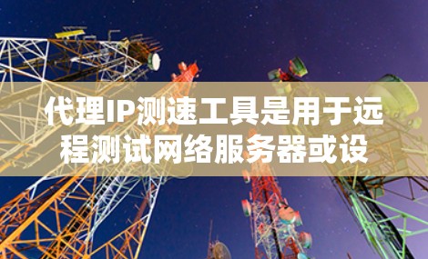 代理IP测速工具是用于远程测试网络服务器或设备的响应时间和带宽的工具。这些工具通常通过网络连接，并与本地服务器进行交互，以模拟真实环境。以下是详细介绍代理IP测速工具的内容