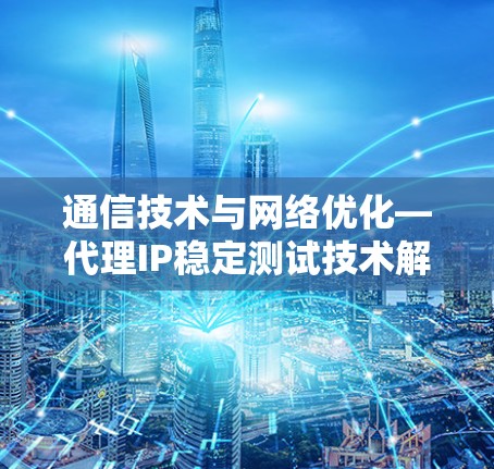 通信技术与网络优化—代理IP稳定测试技术解析