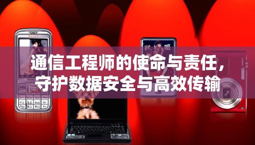 通信工程师的使命与责任，守护数据安全与高效传输
