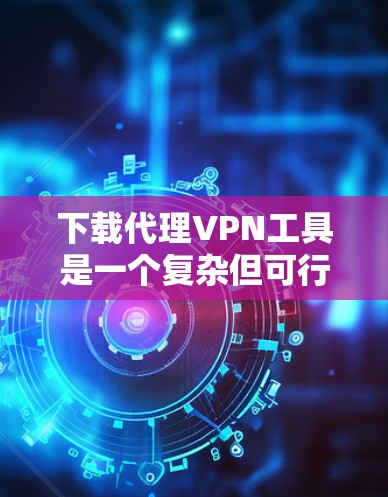 下载代理VPN工具是一个复杂但可行的过程，以下是一步步的指南