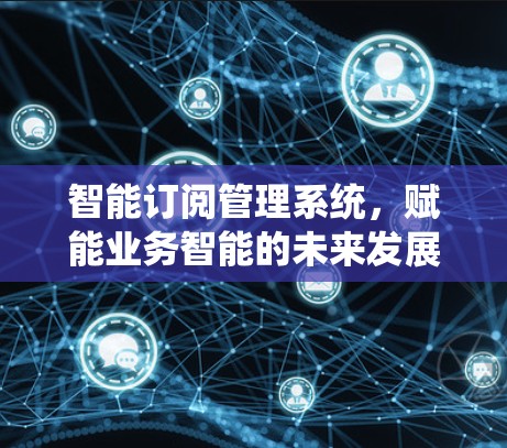 智能订阅管理系统，赋能业务智能的未来发展方向