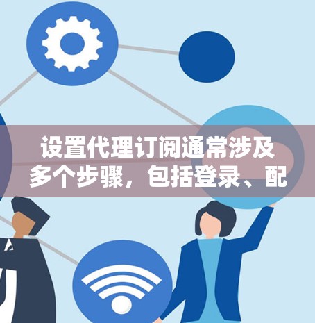 设置代理订阅通常涉及多个步骤，包括登录、配置API、处理数据、自动化处理以及监控和维护。以下是一个逐步指南，帮助您完成代理订阅的设置过程