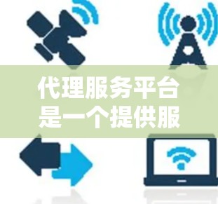 代理服务平台是一个提供服务的平台，帮助用户与代理建立联系并获取相应的代理服务。以下是对代理服务平台的详细介绍