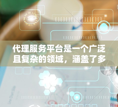 代理服务平台是一个广泛且复杂的领域，涵盖了多个行业和市场。为了帮助您整理代理服务平台的大全，我将按照不同的行业和领域，列出具体的平台名称和类型。请注意，平台名称可能因地区和具体需求而有所变化