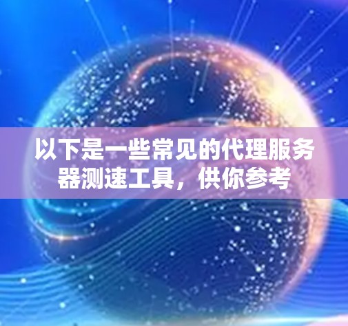以下是一些常见的代理服务器测速工具，供你参考
