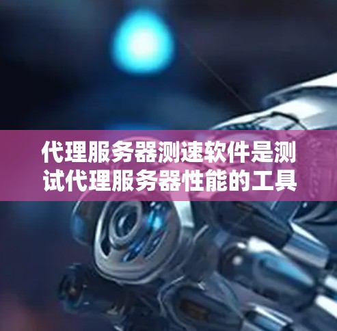 代理服务器测速软件是测试代理服务器性能的工具，帮助开发者了解代理服务器在不同网络环境下的表现。以下是一些适合不同场景的选择
