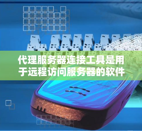 代理服务器连接工具是用于远程访问服务器的软件或设备，以下是一些常见的类型及其使用方法