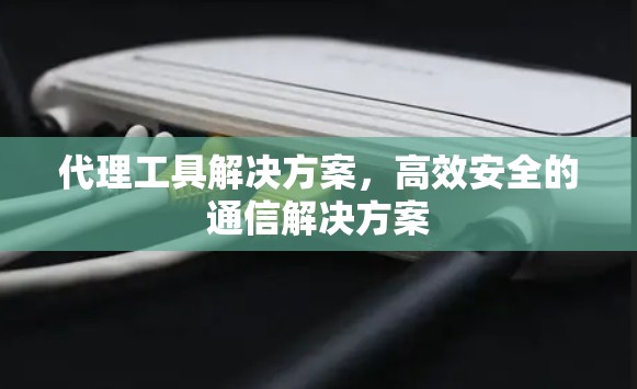 代理工具解决方案，高效安全的通信解决方案