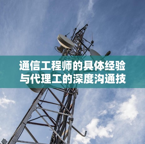 通信工程师的具体经验与代理工的深度沟通技巧